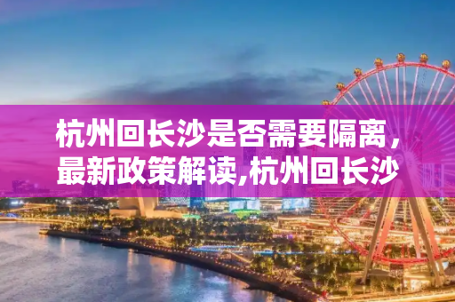 杭州回长沙是否需要隔离，最新政策解读,杭州回长沙要隔离吗