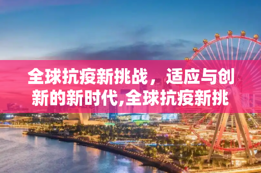 全球抗疫新挑战，适应与创新的新时代,全球抗疫新挑战