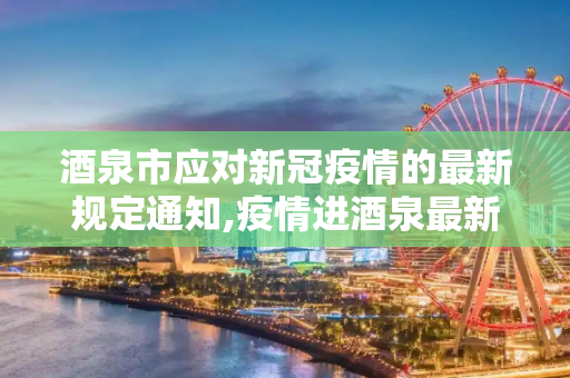 酒泉市应对新冠疫情的最新规定通知,疫情进酒泉最新规定通知