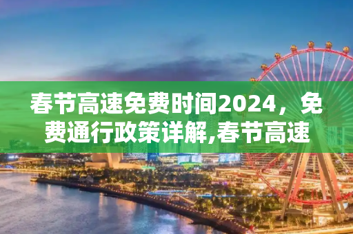 春节高速免费时间2024，免费通行政策详解,春节高速免费时间2024免费几天