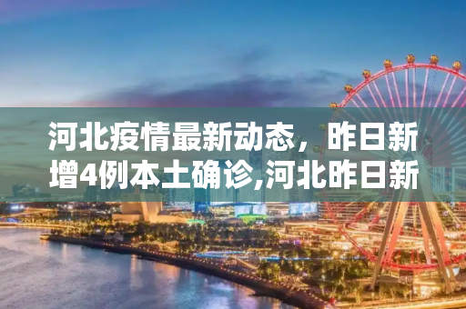 河北疫情最新动态，昨日新增4例本土确诊,河北昨日新增4例本土确诊