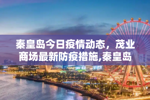秦皇岛今日疫情动态，茂业商场最新防疫措施,秦皇岛今天最新疫情茂业