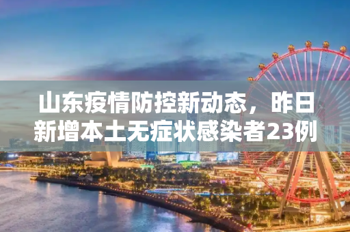 山东疫情防控新动态，昨日新增本土无症状感染者23例,山东昨日新增本土无症状23例
