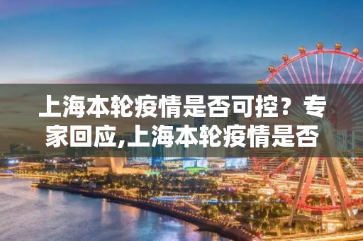 上海本轮疫情是否可控？专家回应,上海本轮疫情是否可控?专家回应