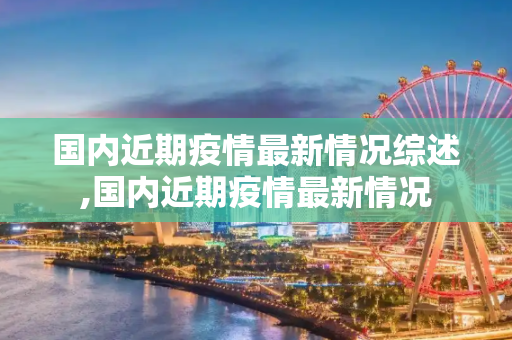 国内近期疫情最新情况综述,国内近期疫情最新情况