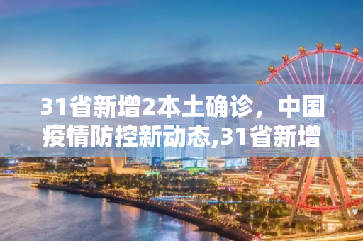 31省新增2本土确诊，中国疫情防控新动态,31省新增2本土确诊
