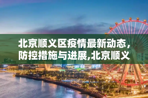 北京顺义区疫情最新动态，防控措施与进展,北京顺义区疫情最新情况