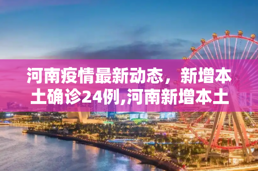 河南疫情最新动态，新增本土确诊24例,河南新增本土确诊24例