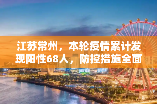 江苏常州，本轮疫情累计发现阳性68人，防控措施全面升级,江苏常州本轮累计发现阳性68人