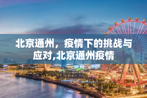 北京通州，疫情下的挑战与应对,北京通州疫情