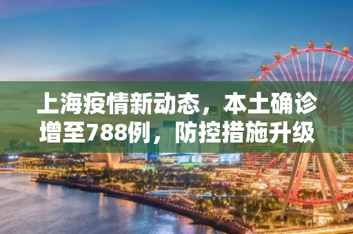 上海疫情新动态，本土确诊增至788例，防控措施升级,上海增本土确诊788例