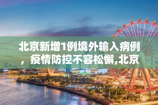 北京新增1例境外输入病例，疫情防控不容松懈,北京新增1例境外输入病例