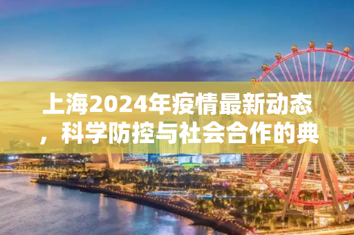 上海2024年疫情最新动态，科学防控与社会合作的典范,上海2024年疫情最新动态