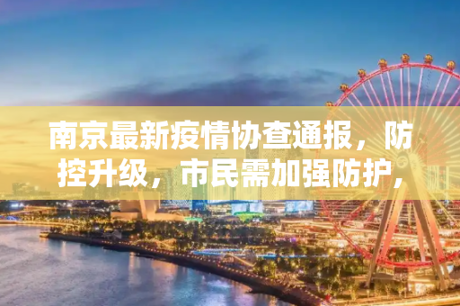 南京最新疫情协查通报，防控升级，市民需加强防护,南京最新疫情协查通报