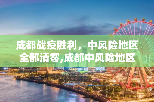 成都战疫胜利，中风险地区全部清零,成都中风险地区全部清零