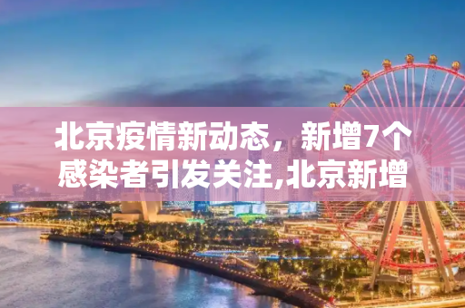 北京疫情新动态，新增7个感染者引发关注,北京新增7个感染者
