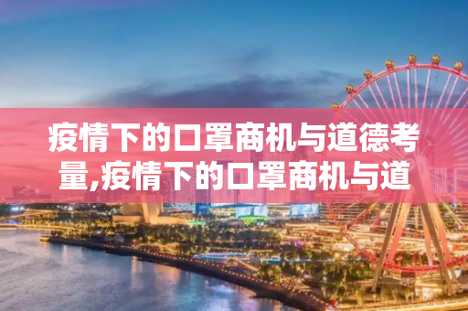 疫情下的口罩商机与道德考量,疫情下的口罩商机与道德考量