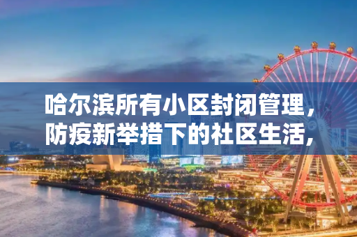 哈尔滨所有小区封闭管理，防疫新举措下的社区生活,哈尔滨所有小区封闭管理