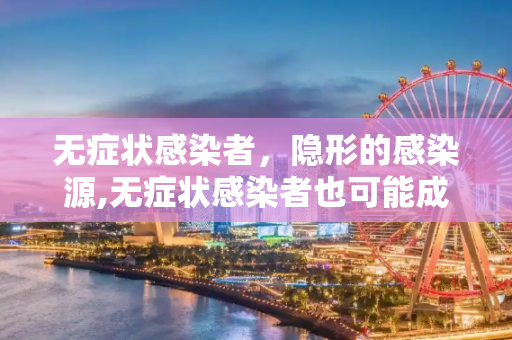 无症状感染者，隐形的感染源,无症状感染者也可能成为感染源