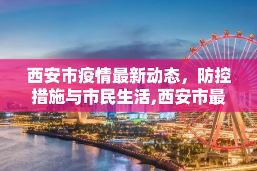 西安市疫情最新动态，防控措施与市民生活,西安市最新疫情状况