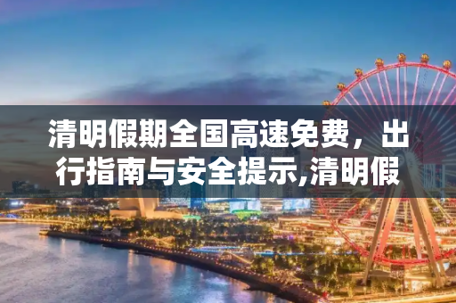 清明假期全国高速免费，出行指南与安全提示,清明假期全国高速免费
