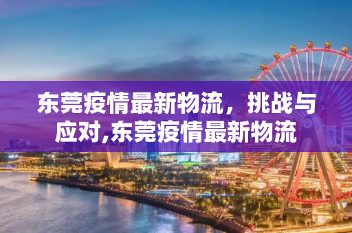 东莞疫情最新物流，挑战与应对,东莞疫情最新物流