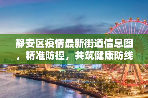 静安区疫情最新街道信息图，精准防控，共筑健康防线,静安疫情最新街道信息图