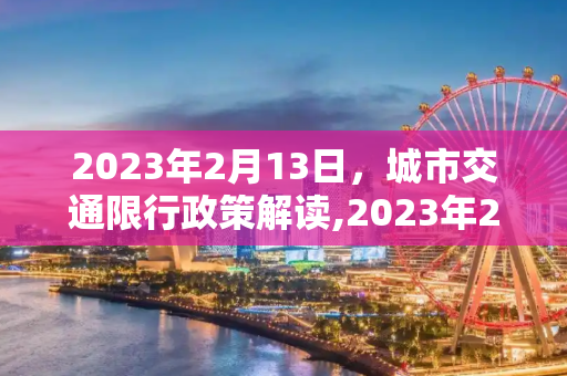2023年2月13日，城市交通限行政策解读,2023年2月13日限行