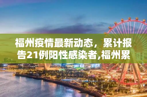 福州疫情最新动态，累计报告21例阳性感染者,福州累计报告21例阳性感染者