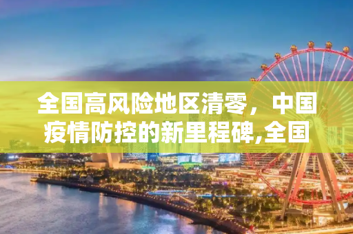 全国高风险地区清零，中国疫情防控的新里程碑,全国高风险地区清零