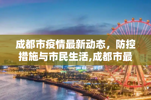 成都市疫情最新动态，防控措施与市民生活,成都市最新疫情最新消息