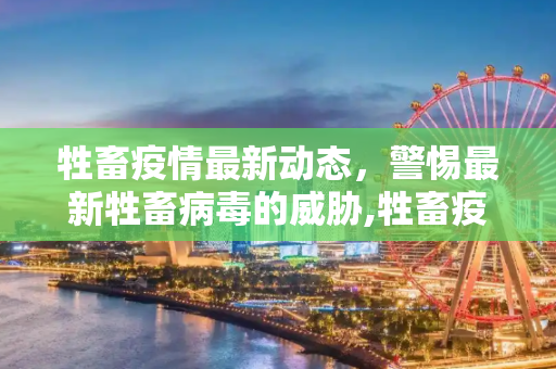 牲畜疫情最新动态，警惕最新牲畜病毒的威胁,牲畜疫情最新:最新牲畜病毒
