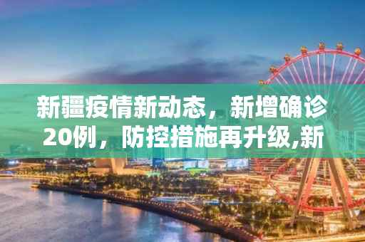 新疆疫情新动态，新增确诊20例，防控措施再升级,新疆新增确诊20例