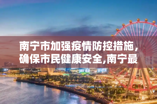 南宁市加强疫情防控措施，确保市民健康安全,南宁最新肺炎疫情防控