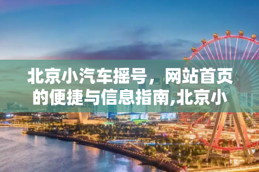 北京小汽车摇号，网站首页的便捷与信息指南,北京小汽车摇号网站首页