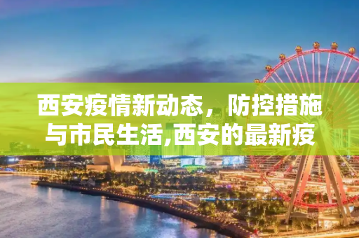 西安疫情新动态，防控措施与市民生活,西安的最新疫情情况