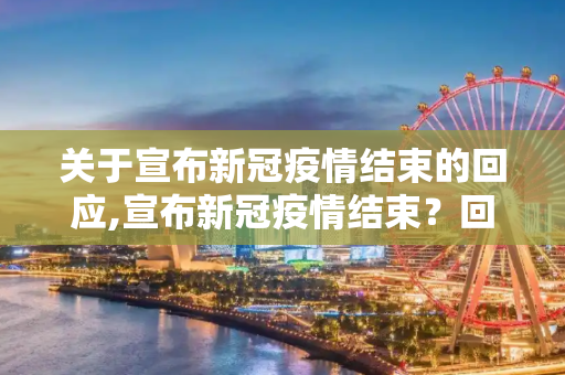 关于宣布新冠疫情结束的回应,宣布新冠疫情结束？回应来了