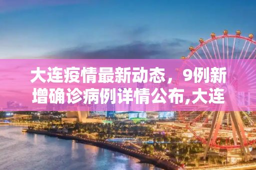 大连疫情最新动态，9例新增确诊病例详情公布,大连公布9例新增确诊详情