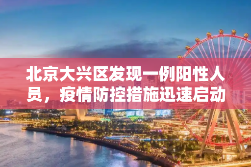 北京大兴区发现一例阳性人员，疫情防控措施迅速启动,北京大兴检出一例阳性人员