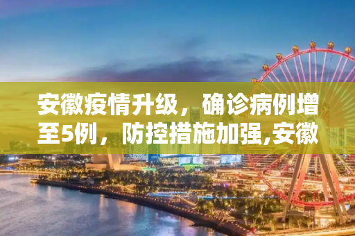 安徽疫情升级，确诊病例增至5例，防控措施加强,安徽确诊增至5例