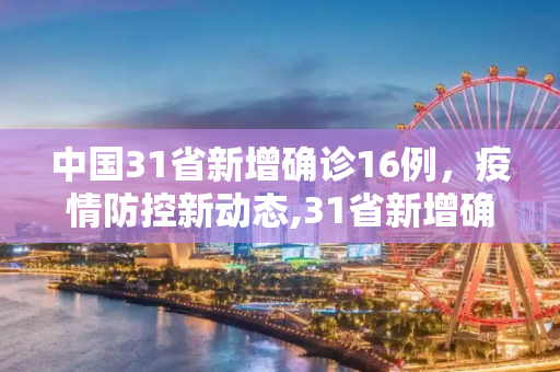 中国31省新增确诊16例，疫情防控新动态,31省新增确诊16例