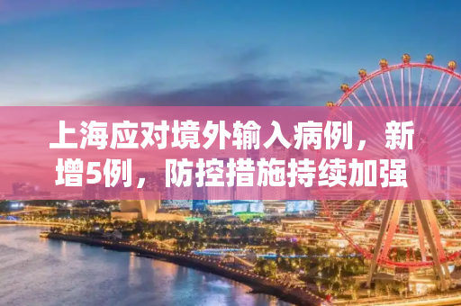 上海应对境外输入病例，新增5例，防控措施持续加强,上海新增境外输入病例5例
