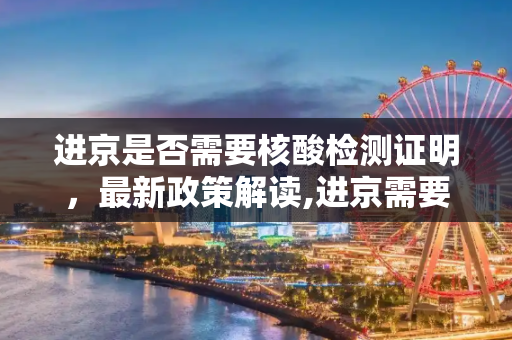 进京是否需要核酸检测证明，最新政策解读,进京需要核酸检测证明吗