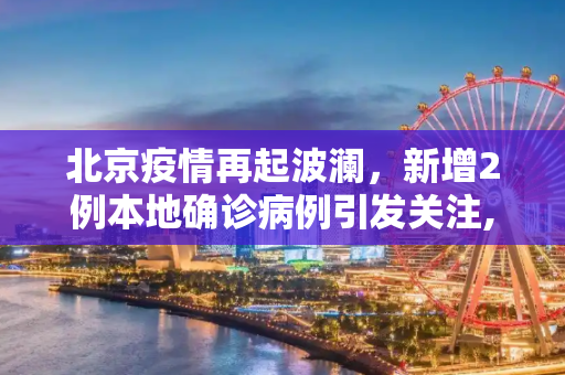 北京疫情再起波澜，新增2例本地确诊病例引发关注,北京新增2例本地确诊