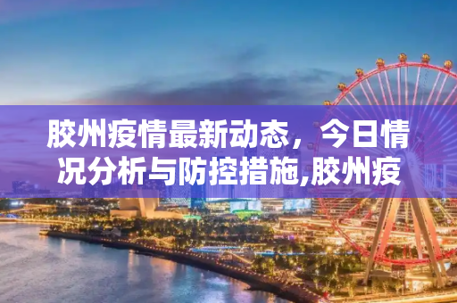 胶州疫情最新动态，今日情况分析与防控措施,胶州疫情最新消息今天