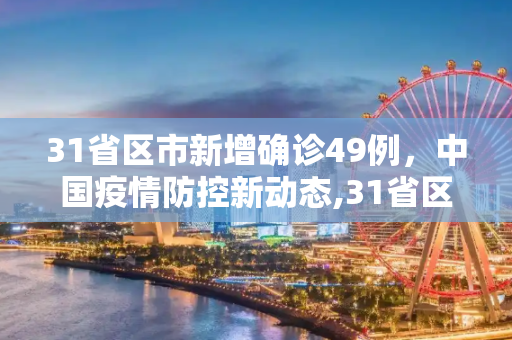 31省区市新增确诊49例，中国疫情防控新动态,31省区市新增确诊49例