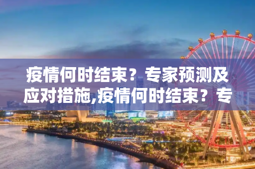 疫情何时结束？专家预测及应对措施,疫情何时结束？专家预测及应对措施
