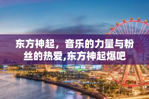 东方神起，音乐的力量与粉丝的热爱,东方神起爆吧