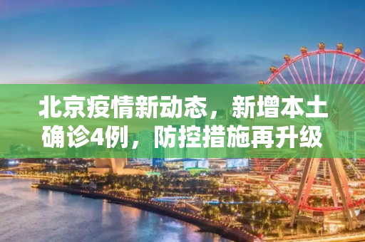 北京疫情新动态，新增本土确诊4例，防控措施再升级,北京新增本土确诊4例