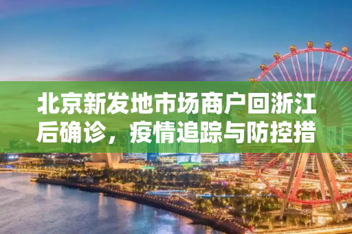 北京新发地市场商户回浙江后确诊，疫情追踪与防控措施的重要性,北京新发地市场商户回浙江后确诊